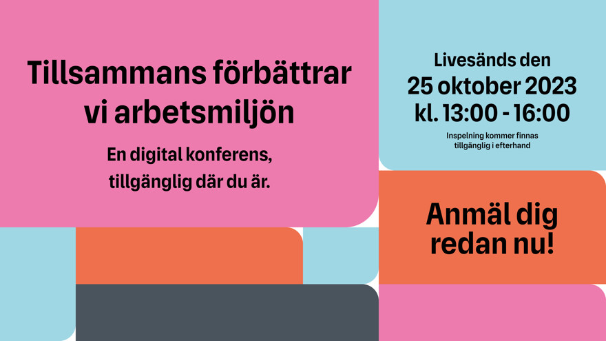 Svart text på rosa, blå och orange platta: Tillsammans förbättrar vi arbetsmiljön, en digital konferens tillgänglig där du är. Livesänds den 25 oktober 2023 kl 13-16. inspelning kommer finnas tillgänglig i efterhand . Anmäl dig redan nu